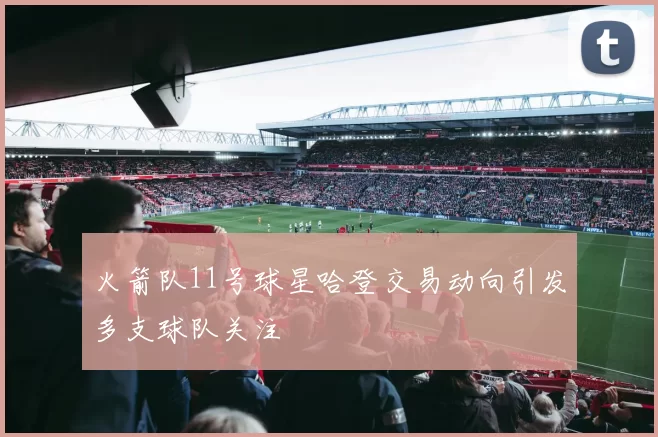 火箭队11号球星哈登交易动向引发多支球队关注
