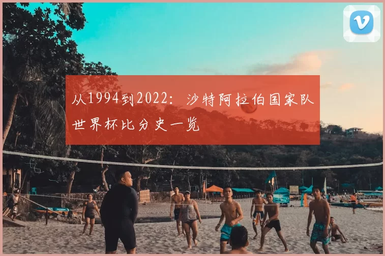 从1994到2022:沙特阿拉伯国家队世界杯比分史一览
