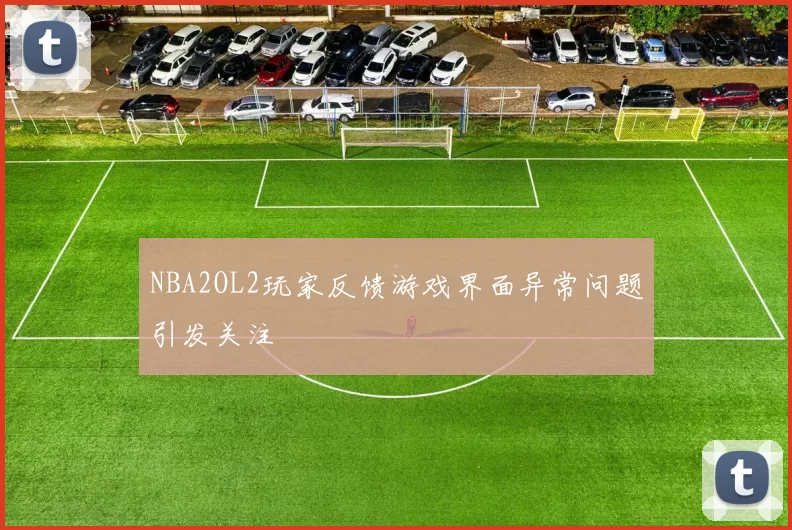 NBA2OL2玩家反馈游戏界面异常问题引发关注