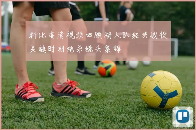 科比高清视频回顾湖人队经典战役关键时刻绝杀镜头集锦