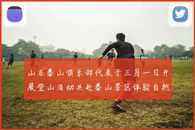 山东泰山俱乐部代表于三月一日开展登山活动共赴泰山景区体验自然之美