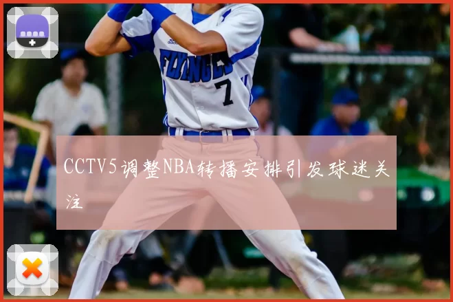 CCTV5调整NBA转播安排引发球迷关注