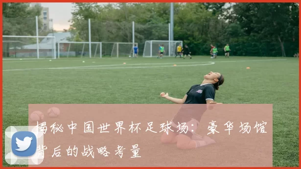 揭秘中国世界杯足球场:豪华场馆背后的战略考量