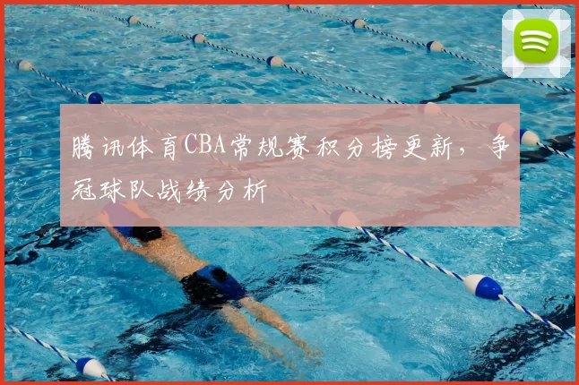 腾讯体育CBA常规赛积分榜更新,争冠球队战绩分析