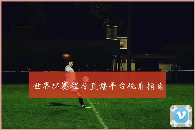 世界杯赛程与直播平台观看指南
