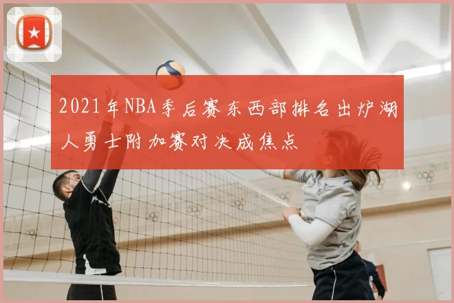 2021年NBA季后赛东西部排名出炉湖人勇士附加赛对决成焦点