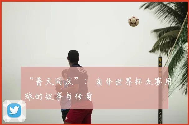 “普天同庆”：南非世界杯决赛用球的故事与传奇