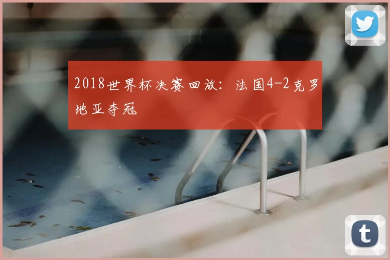 2018世界杯决赛回放:法国4-2克罗地亚夺冠