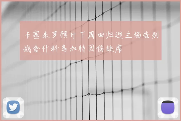 卡塞米罗预计下周回归迎主场告别战舍什科乌加特因伤缺席