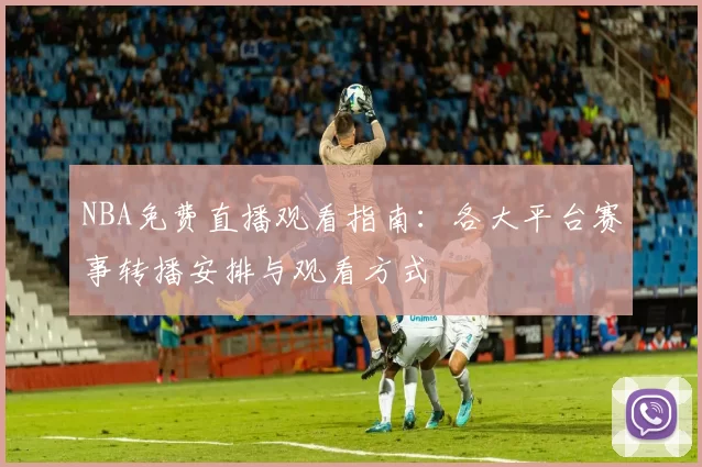 NBA免费直播观看指南：各大平台赛事转播安排与观看方式
