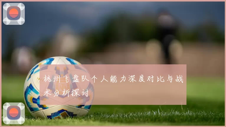 杭州飞盘队个人能力深度对比与战术分析探讨