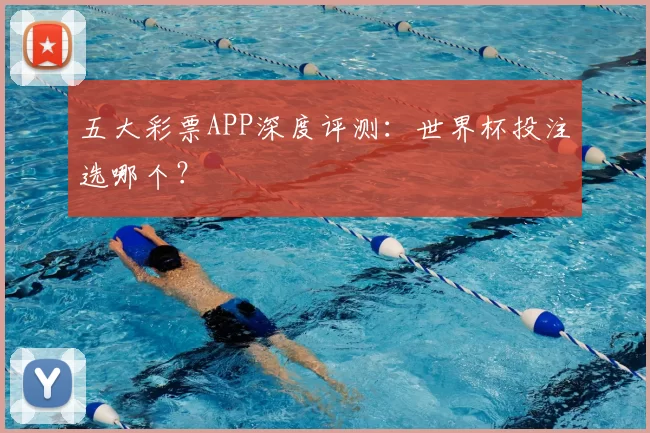五大彩票APP深度评测：世界杯投注选哪个？