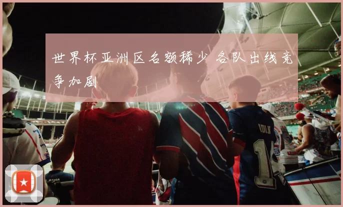 世界杯亚洲区名额稀少 各队出线竞争加剧