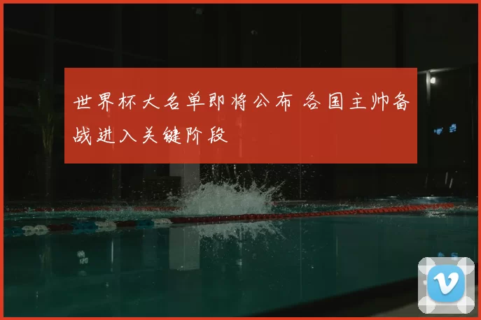 世界杯大名单即将公布 各国主帅备战进入关键阶段