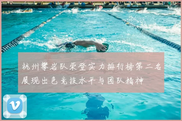 杭州攀岩队荣登实力排行榜第二名展现出色竞技水平与团队精神