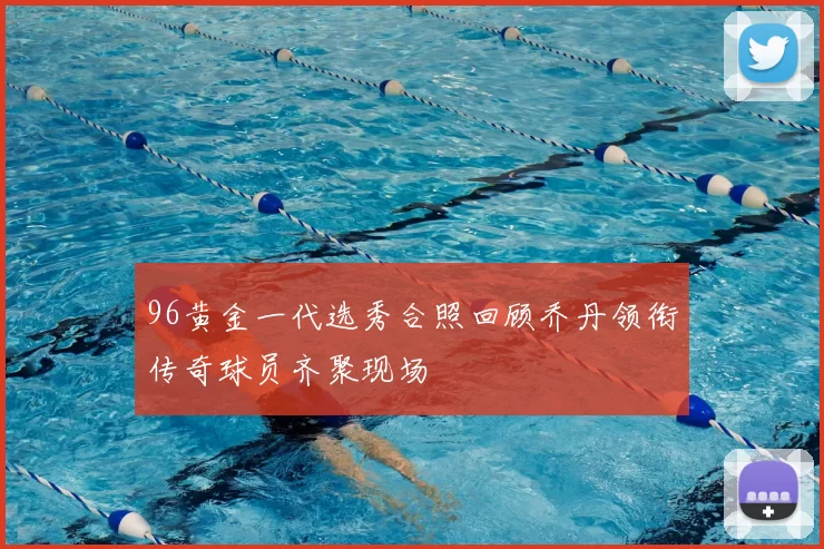 96黄金一代选秀合照回顾乔丹领衔传奇球员齐聚现场