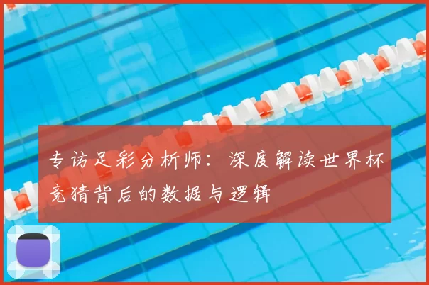专访足彩分析师:深度解读世界杯竞猜背后的数据与逻辑