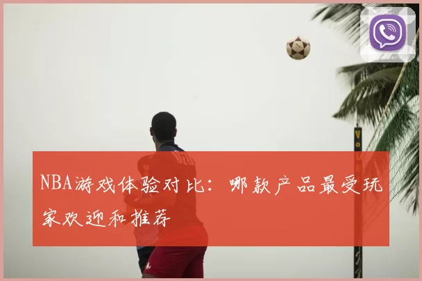 NBA游戏体验对比:哪款产品最受玩家欢迎和推荐