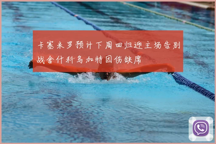 卡塞米罗预计下周回归迎主场告别战舍什科乌加特因伤缺席