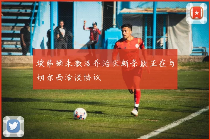 埃弗顿未激活乔治买断条款正在与切尔西洽谈协议