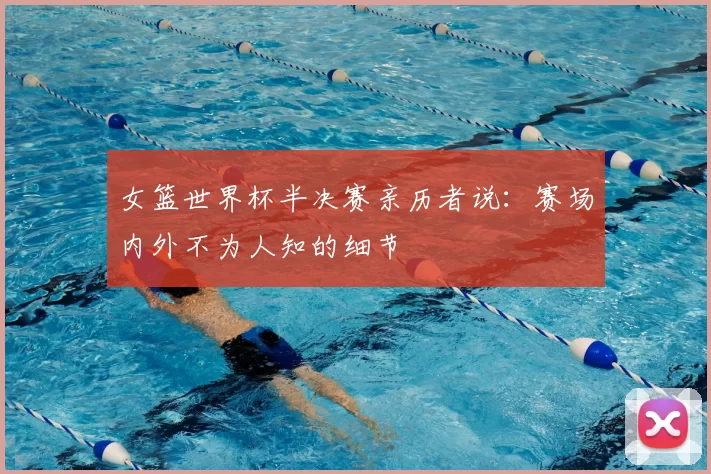 女篮世界杯半决赛亲历者说：赛场内外不为人知的细节