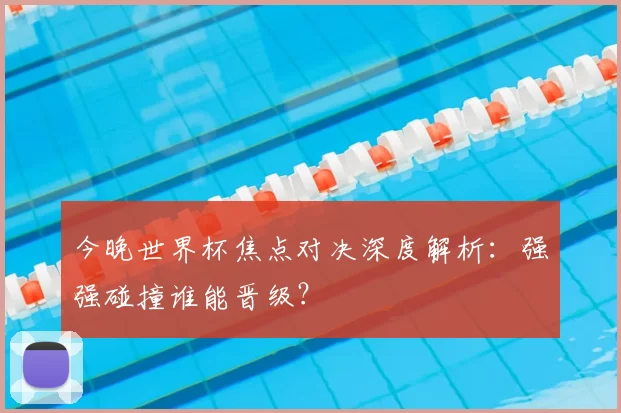 今晚世界杯焦点对决深度解析：强强碰撞谁能晋级？
