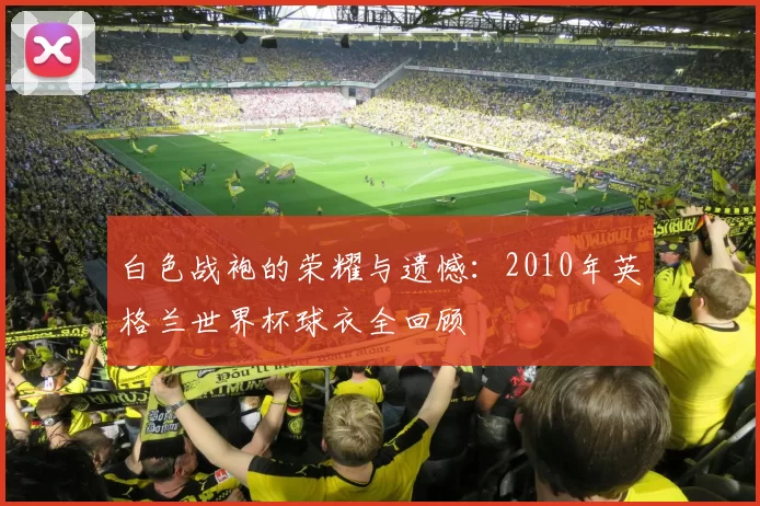 白色战袍的荣耀与遗憾:2010年英格兰世界杯球衣全回顾