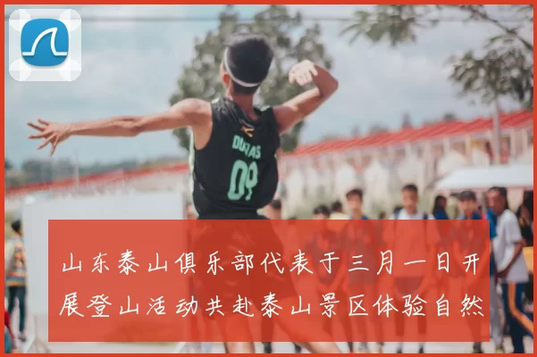 山东泰山俱乐部代表于三月一日开展登山活动共赴泰山景区体验自然之美