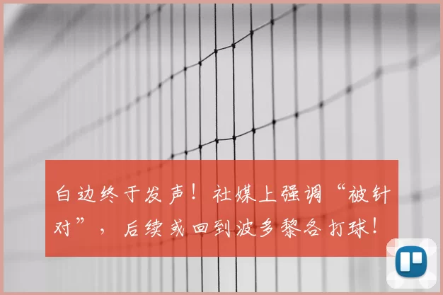 白边终于发声!社媒上强调“被针对”,后续或回到波多黎各打球!