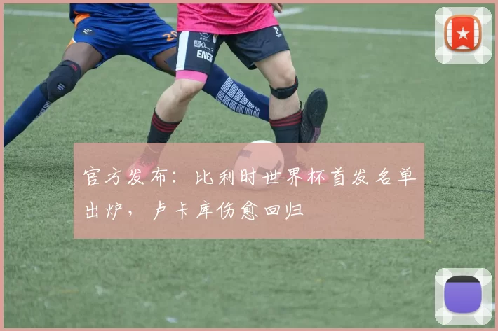 官方发布:比利时世界杯首发名单出炉,卢卡库伤愈回归