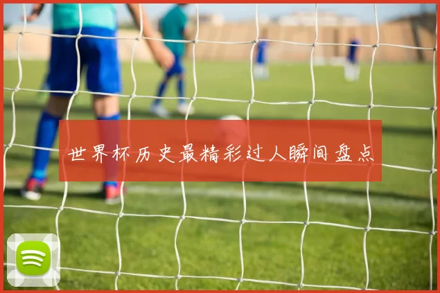 世界杯历史最精彩过人瞬间盘点