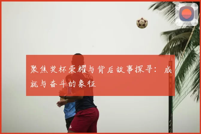 聚焦奖杯荣耀与背后故事探寻：成就与奋斗的象征