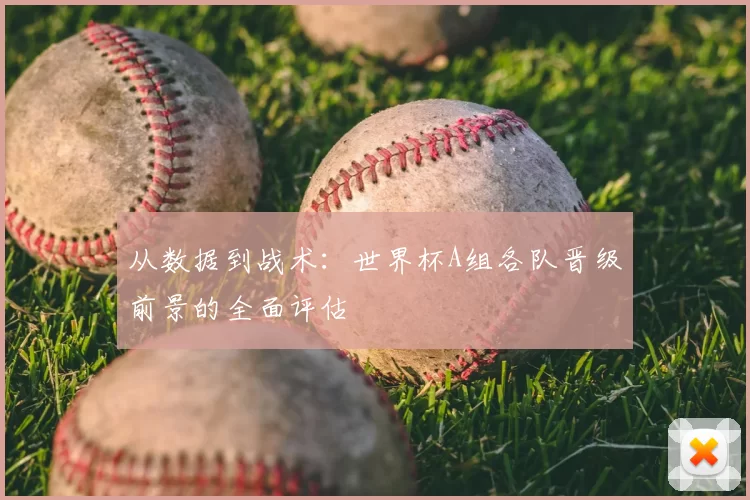 从数据到战术:世界杯A组各队晋级前景的全面评估