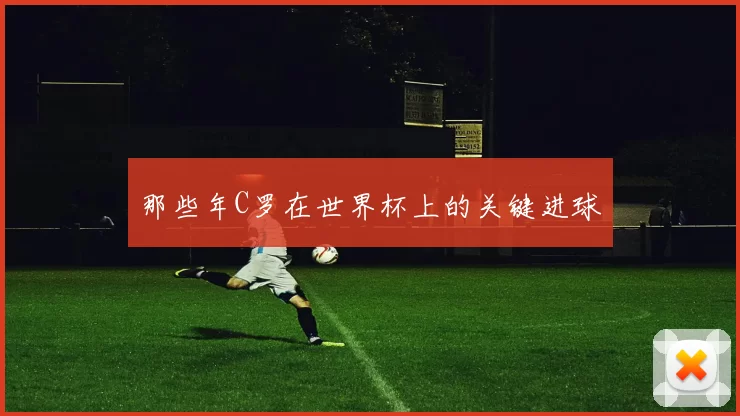 那些年C罗在世界杯上的关键进球