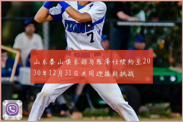 山东泰山俱乐部与陈泽仕续约至2030年12月31日共同迎接新挑战