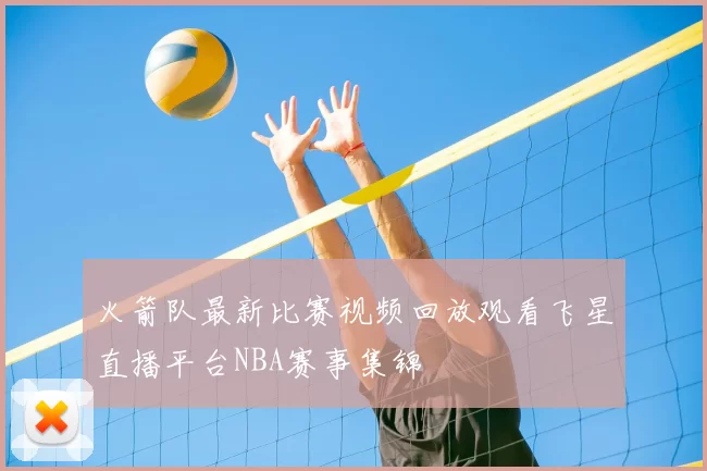 火箭队最新比赛视频回放观看飞星直播平台NBA赛事集锦