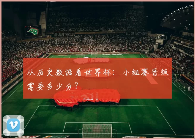 从历史数据看世界杯：小组赛晋级需要多少分？