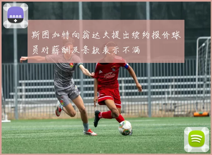 斯图加特向翁达夫提出续约报价球员对薪酬及条款表示不满