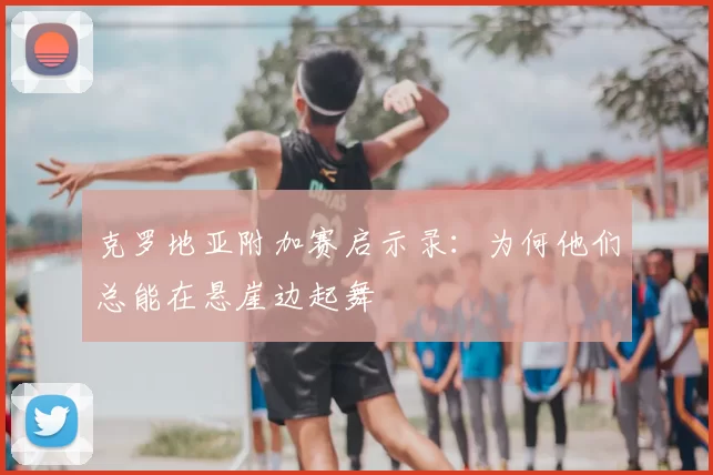 克罗地亚附加赛启示录：为何他们总能在悬崖边起舞